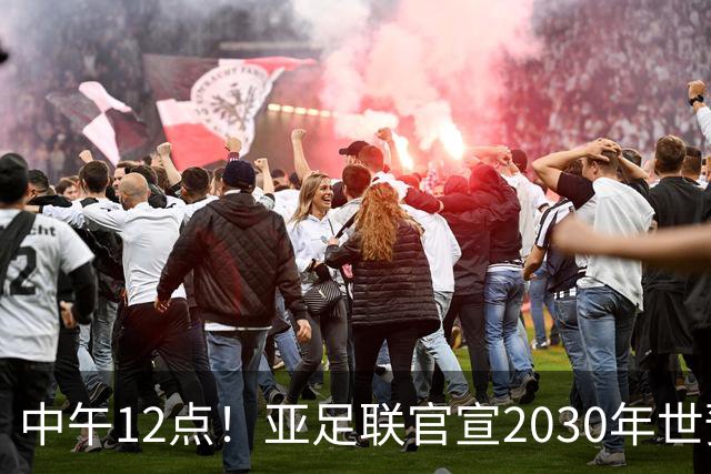 中午12点！亚足联官宣2030年世预赛赛程，国足亮相时间正式确定