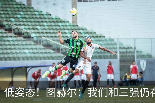低姿态！图赫尔：我们和三强仍存在差距，今天我们要努力缩小差距