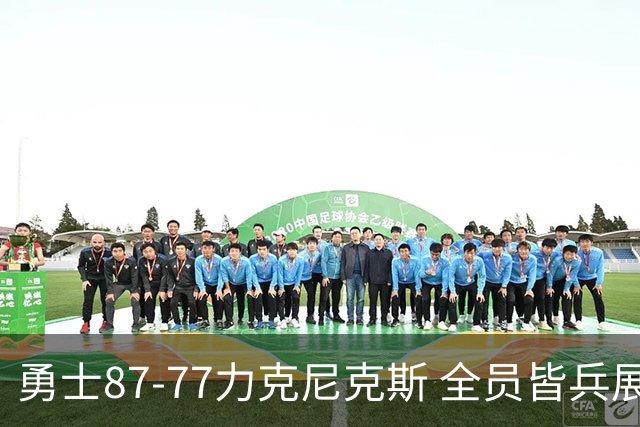 勇士87-77力克尼克斯 全员皆兵展现坚韧拼搏精神