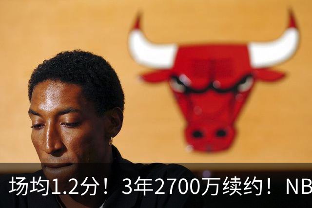 场均1.2分！3年2700万续约！NBA休赛期最差球队