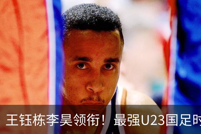 王钰栋李昊领衔！最强U23国足时隔半年再度合体，目标=亚运会夺冠