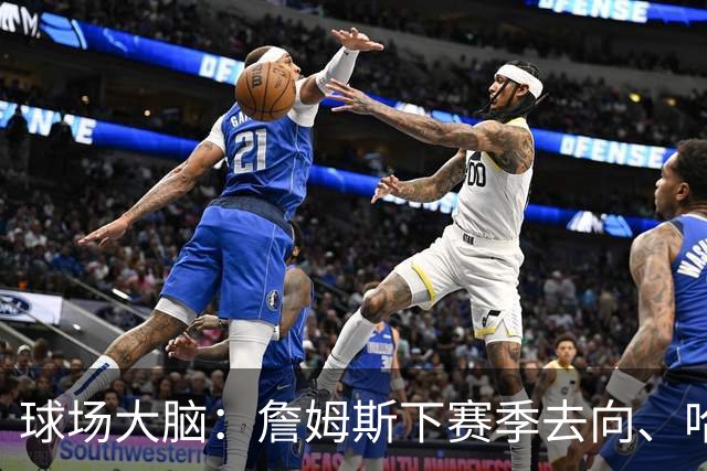 球场大脑：詹姆斯下赛季去向、哈利伯顿恢复进程&布伦森为何特别