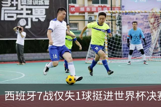 西班牙7战仅失1球挺进世界杯决赛，37场不败体系仍在轰鸣