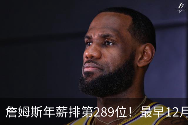 詹姆斯年薪排第289位！最早12月16日再换队：可额外获得58万美元